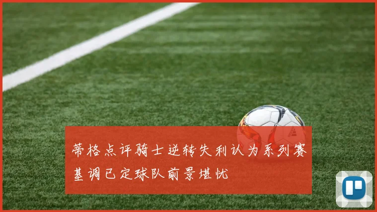 蒂格点评骑士逆转失利认为系列赛基调已定球队前景堪忧