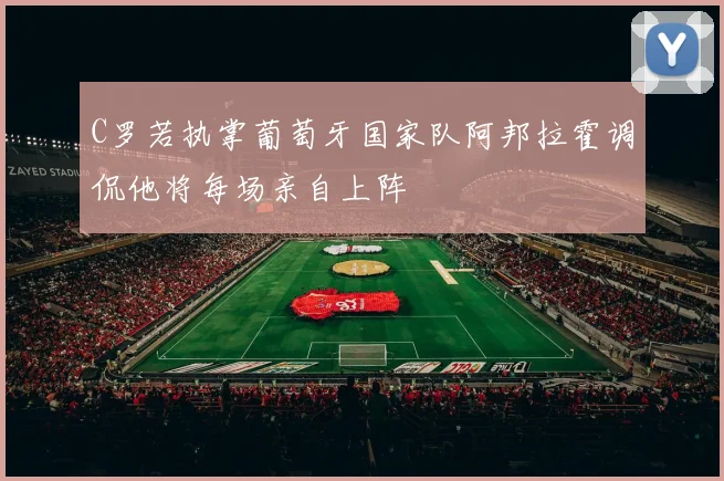 C罗若执掌葡萄牙国家队阿邦拉霍调侃他将每场亲自上阵