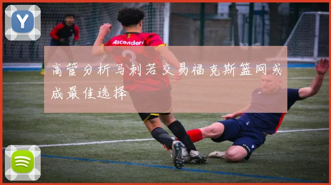 高管分析马刺若交易福克斯篮网或成最佳选择