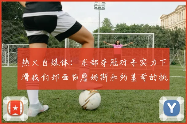 热火自媒体：东部夺冠对手实力下滑我们却面临詹姆斯和约基奇的挑战