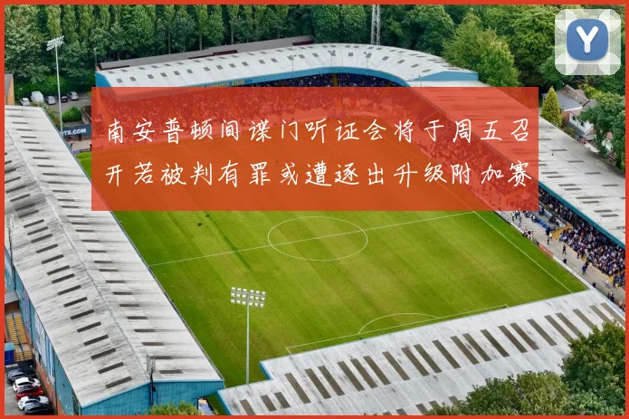 南安普顿间谍门听证会将于周五召开若被判有罪或遭逐出升级附加赛