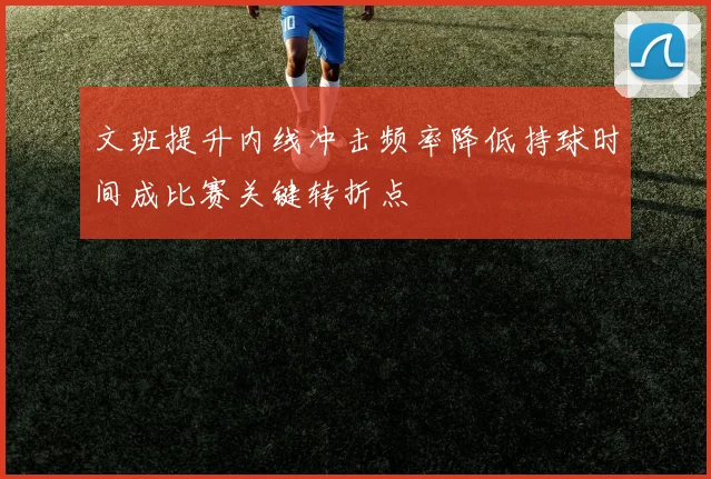 文班提升内线冲击频率降低持球时间成比赛关键转折点