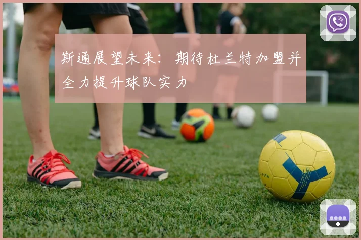 斯通展望未来：期待杜兰特加盟并全力提升球队实力