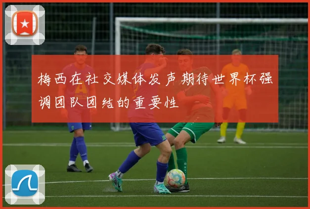 梅西在社交媒体发声期待世界杯强调团队团结的重要性