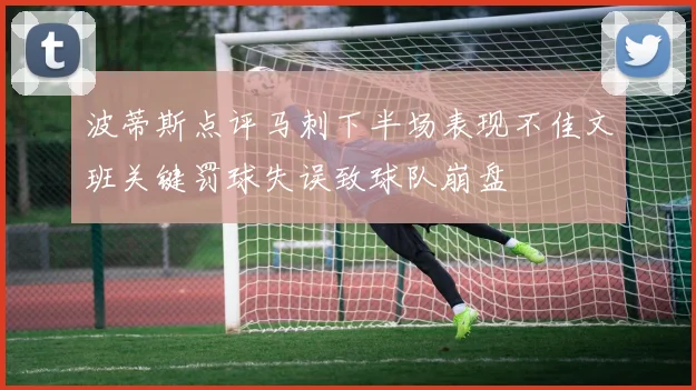 波蒂斯点评马刺下半场表现不佳文班关键罚球失误致球队崩盘