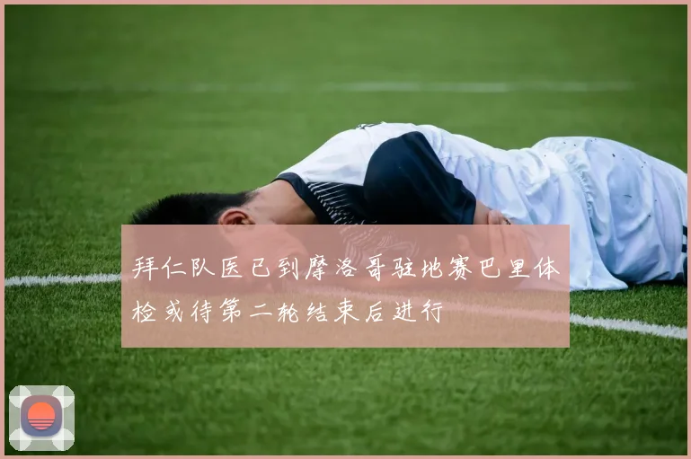 拜仁队医已到摩洛哥驻地赛巴里体检或待第二轮结束后进行