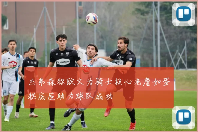 杰弗森称欧文为骑士核心老詹如蛋糕底座助力球队成功