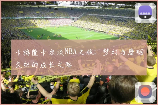 卡梅隆卡尔谈NBA之旅：梦幻与磨砺交织的成长之路