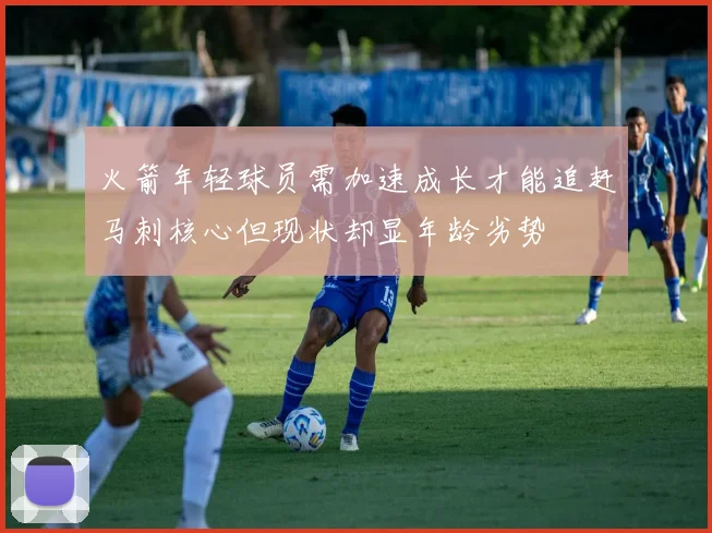 火箭年轻球员需加速成长才能追赶马刺核心但现状却显年龄劣势